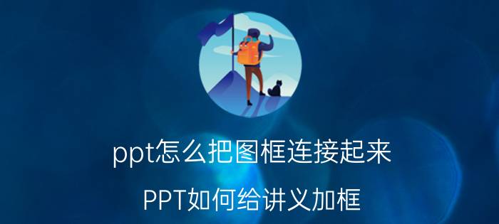 ppt怎么把图框连接起来 PPT如何给讲义加框？